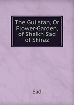 The Gulistan, Or Flower-Garden, of Shaikh Sad of Shiraz