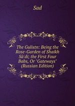 The Gulistn: Being the Rose-Garden of Shaikh S`di; the First Four Babs, Or "Gateways" (Russian Edition)