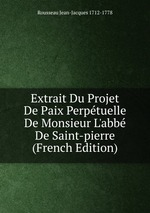 Extrait Du Projet De Paix Perptuelle De Monsieur L`abb De Saint-pierre (French Edition)