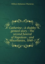 Catherine ; A shabby genteel story ; The second funeral of Napoleon ; and Miscellanies, 1840-1