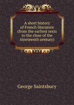 A short history of French literature (from the earliest texts to the close of the nineteenth century)