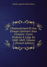 Chateaubriand Et Son Groupe Littraire Sous L`empire: Cours Profess  Lige En 1848-1849, Volume 2 (French Edition)