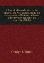 A historical introduction to the study of the New Testament; being an expansion of lectures delivered in the Divinity School of the University of Dublin