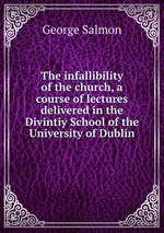 The infallibility of the church, a course of lectures delivered in the Divintiy School of the University of Dublin