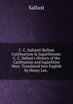 C. C. Sallustii Bellum Catilinarium & Jugurthinum: C. C. Sallust`s History of the Catilinarian and Jugurthine Wars. Translated Into English by Henry Lee,