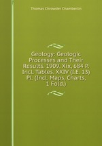 Geology: Geologic Processes and Their Results. 1909. Xix, 684 P. Incl. Tables. XXIV (I.E. 13) Pl. (Incl. Maps, Charts, 1 Fold.)