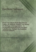 David: Der Mann Nach Dem Herzen Gottes Als Mensch, Israelit Und Knig : Ein Heiliges Lebensgemlde : In Sechsundzwanzig Kanzelvortrgen, Gehalten Im . Tempel Zu Hamburg (German Edition)