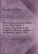 The Evidences of the Work of the Holy Spirit: A Sermon, Preached in St. Stephen`s Church, Dublin, On Sunday, July 3, 1859