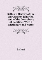 Sallust`s History of the War Against Jugurtha, and of the Conspiracy of Cataline: With a Dictionary and Notes