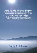 Anton Theodor Hartmann`S Neueste Schrift: "Grundstze Des Orthodoxen Judenthums" Mit Beziehung Auf Die Frage : "Darf Eine Vllige Gleichstellung in . Ihrem Wahren Lichte Dargeste (German Edition)