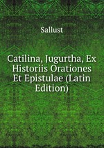 Catilina, Jugurtha, Ex Historiis Orationes Et Epistulae (Latin Edition)