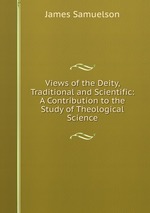 Views of the Deity, Traditional and Scientific: A Contribution to the Study of Theological Science