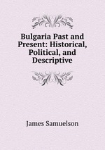 Bulgaria Past and Present: Historical, Political, and Descriptive