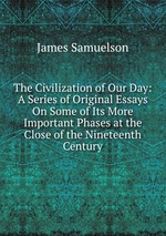 The Civilization of Our Day: A Series of Original Essays On Some of Its More Important Phases at the Close of the Nineteenth Century