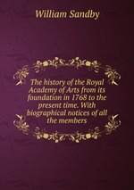 The history of the Royal Academy of Arts from its foundation in 1768 to the present time. With biographical notices of all the members