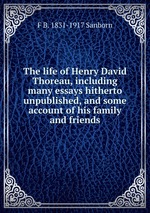 The life of Henry David Thoreau, including many essays hitherto unpublished, and some account of his family and friends