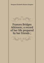 Frances Bridges Atkinson; a record of her life prepared by her friends ;