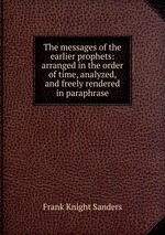 The messages of the earlier prophets: arranged in the order of time, analyzed, and freely rendered in paraphrase
