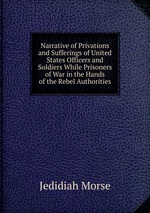 Narrative of Privations and Sufferings of United States Officers and Soldiers While Prisoners of War in the Hands of the Rebel Authorities