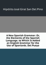 A New Spanish Grammar: Or, the Elements of the Spanish Language. to Which Is Added an English Grammar for the Use of Spaniards. Del Pueyo