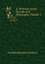 A. Bronson Alcott: His Life and Philosophy, Volume 1
