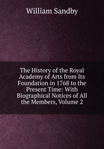 The History of the Royal Academy of Arts from Its Foundation in 1768 to the Present Time: With Biographical Notices of All the Members, Volume 2