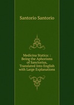 Medicina Statica: : Being the Aphorisms of Sanctorius, Translated Into English with Large Explanations