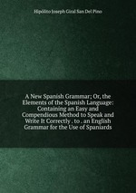 A New Spanish Grammar; Or, the Elements of the Spanish Language: Containing an Easy and Compendious Method to Speak and Write It Correctly . to . an English Grammar for the Use of Spaniards