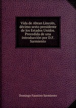 Vida de Abran Lincoln, dcimo sesto presidente de los Estados Unidos. Precedida de una introduccin por D.F. Sarmiento