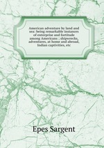 American adventure by land and sea: being remarkable instances of enterprise and fortitude among Americans ; shipwrecks, adventures, at home and abroad, Indian captivities, etc