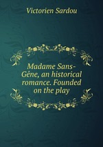 Madame Sans-Gne, an historical romance. Founded on the play