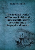 The poetical works of Horace Smith and James Smith  with portraits and a biographical sketch