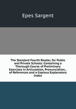 The Standard Fourth Reader, for Public and Private Schools: Containing a Thorough Course of Preliminary Exercises in Articulation, Pronunciation, . of References and a Copious Explanatory Index