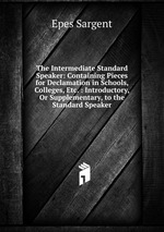 The Intermediate Standard Speaker: Containing Pieces for Declamation in Schools, Colleges, Etc. : Introductory, Or Supplementary, to the Standard Speaker