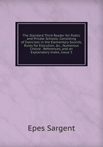 The Standard Third Reader for Public and Private Schools: Consisting of Exercises in the Elementary Sounds, Rules for Elocution, &c., Numerous Choice . References, and an Explanatory Index, Issue 3