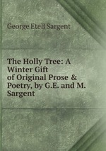 The Holly Tree: A Winter Gift of Original Prose & Poetry, by G.E. and M. Sargent