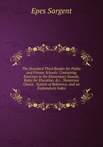 The Standard Third Reader for Public and Private Schools: Containing Exercises in the Elementary Sounds, Rules for Elocution, &c., Numerous Choice . System of Reference, and an Explanatory Index