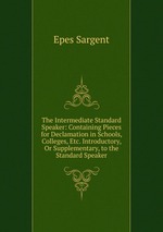 The Intermediate Standard Speaker: Containing Pieces for Declamation in Schools, Colleges, Etc. Introductory, Or Supplementary, to the Standard Speaker