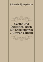 Goethe Und sterreich: Briefe Mit Erluterungen . (German Edition)