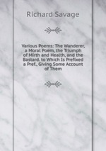 Various Poems: The Wanderer, a Moral Poem, the Triumph of Mirth and Health, and the Bastard. to Which Is Prefixed a Pref., Giving Some Account of Them