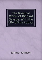 The Poetical Works of Richard Savage: With the Life of the Author