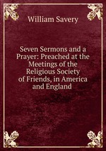 Seven Sermons and a Prayer: Preached at the Meetings of the Religious Society of Friends, in America and England