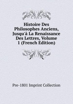 Histoire Des Philosophes Anciens, Jusqu` La Renaissance Des Lettres, Volume 1 (French Edition)