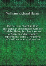 The Catholic church in Utah, including an exposition of Catholic faith by Bishop Scanlan. A review of Spanish and missionary explorations. Tribal . The journal of the Franciscan explorers an