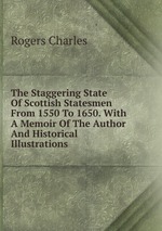 The Staggering State Of Scottish Statesmen From 1550 To 1650. With A Memoir Of The Author And Historical Illustrations