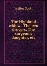 The Highland widow . The two drovers. The surgeon`s daughter, etc