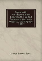 Diplomatic correspondence between the United States and Germany, August 1, 1914-April 6, 1917