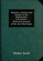 Manners, customs and history of the Highlanders of Scotland ; Historical account of the clan MacGregor