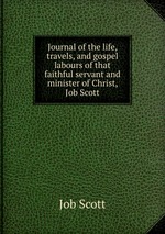 Journal of the life, travels, and gospel labours of that faithful servant and minister of Christ, Job Scott
