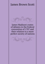 James Madison`s notes of debates in the Federal convention of 1787 and their relation to a more perfect society of nations